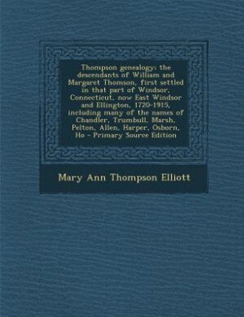 Thompson Genealogy; the Descendants of William and Margaret Thomson, First Settled That Part Windsor, Connecticut, now East Windsor Ellington, 1720-1915, Including Many Names Chandler, Trumbull, Marsh, Pelton, Allen, Harper, Osborn, Ho