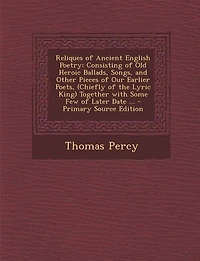 Reliques of Ancient English Poetry: Consisting of Old Heroic Ballads, Songs, and Other Pieces of Our Earlier Poets, (Chiefly of the Lyr