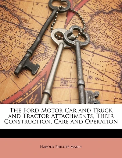 The Ford Motor Car and Truck and Tractor Attachments, Their Construction, Care and Operation