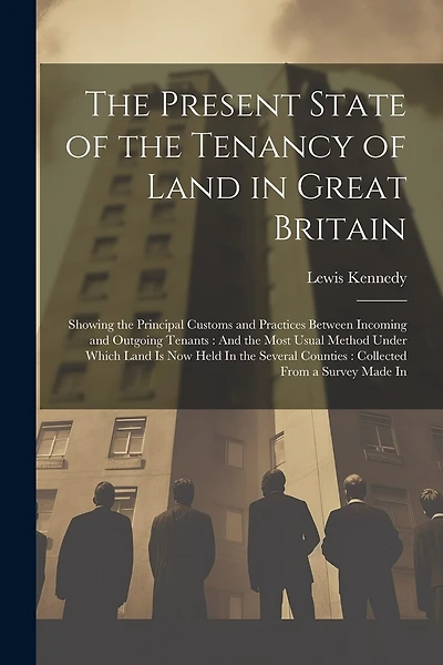 The Present State of the Tenancy of Land in Great Britain: Showing the Principal Customs and Practices Between Incoming and Outgoing Tenants: And the Most Usual Method Under Which Land Is Now Held In the Several Counties: Collected From a Survey Made In