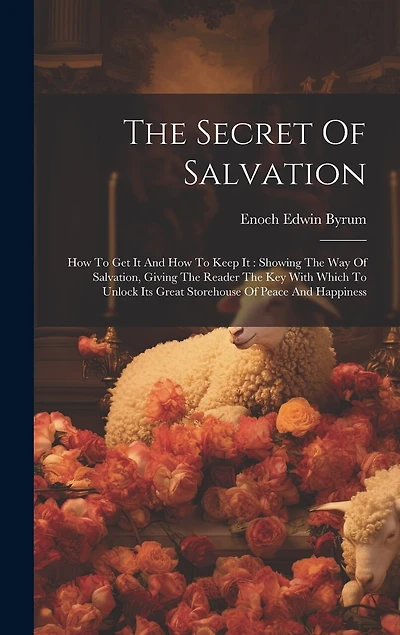 The Secret Of Salvation: How To Get It And How To Keep It: Showing The Way Of Salvation, Giving The Reader The Key With Which To Unlock Its Great Storehouse Of Peace And Happiness