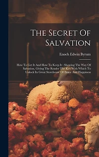 The Secret Of Salvation: How To Get It And How To Keep It: Showing The Way Of Salvation, Giving The Reader The Key With Which To Unlock Its Great Storehouse Of Peace And Happiness