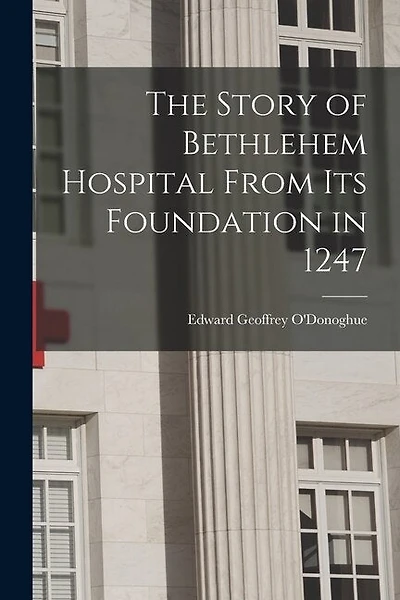 The Story of Bethlehem Hospital From its Foundation in 1247