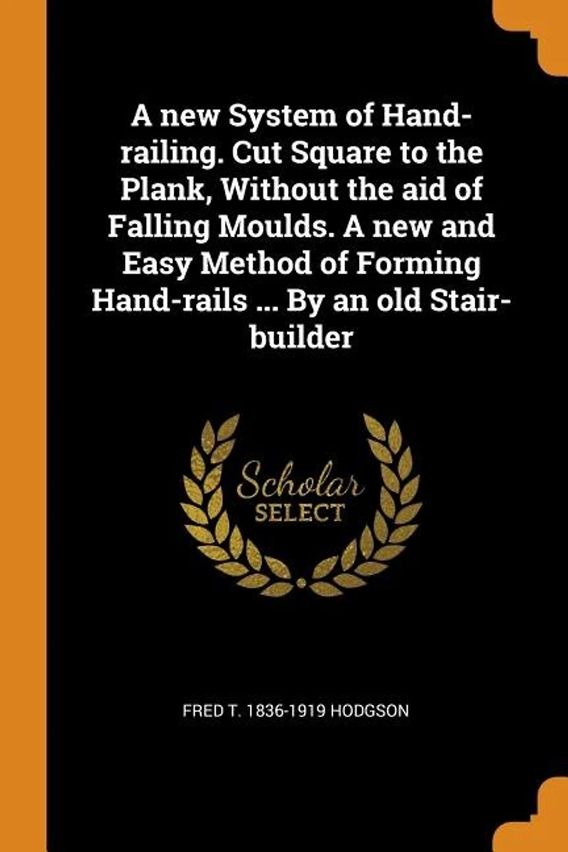 A new System of Hand-railing. Cut Square to the Plank, Without aid Falling Moulds. and Easy Method Forming Hand-rails ... By an old Stair-builder