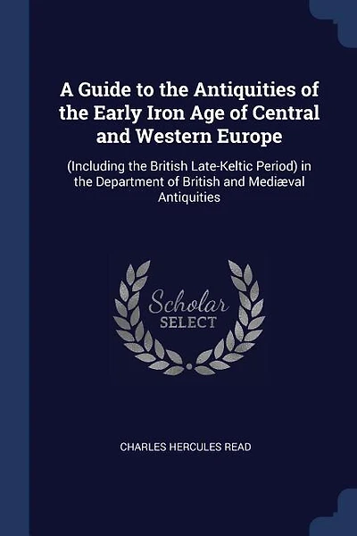 A Guide to the Antiquities of the Early Iron Age of Central and Western Europe: (Including the British Late-Keltic Period) in the Department of British and Mediæval Antiquities