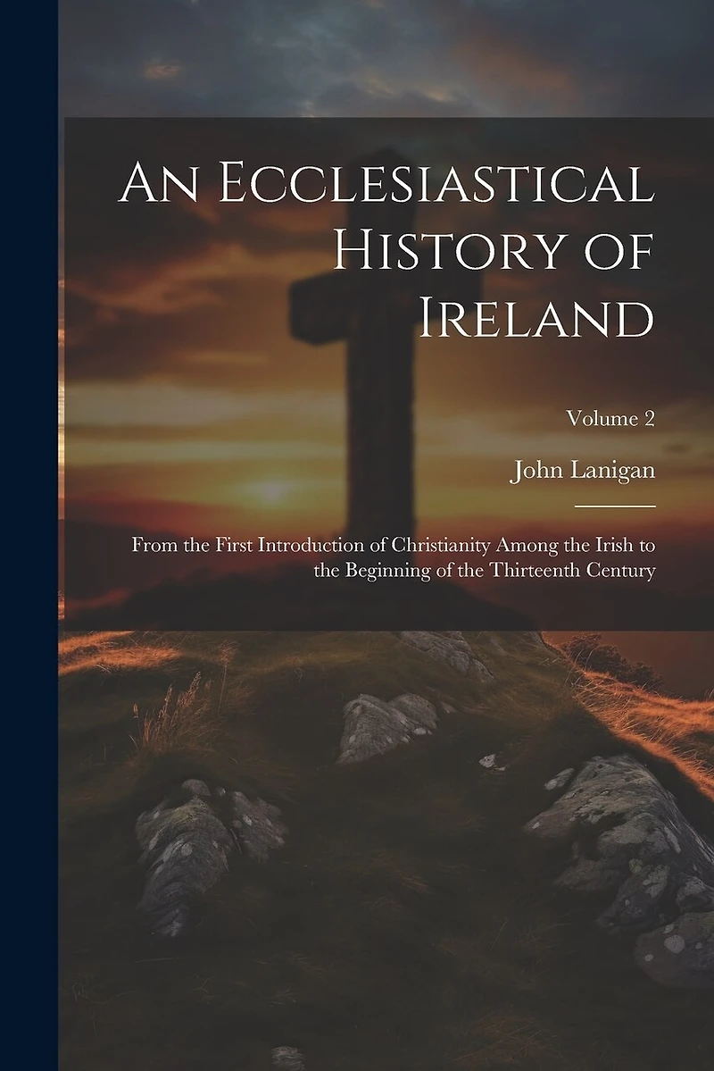 An Ecclesiastical History of Ireland: From the First Introduction of Christianity Among the Irish to the Beginning of the Thirteenth Century; Volume 2