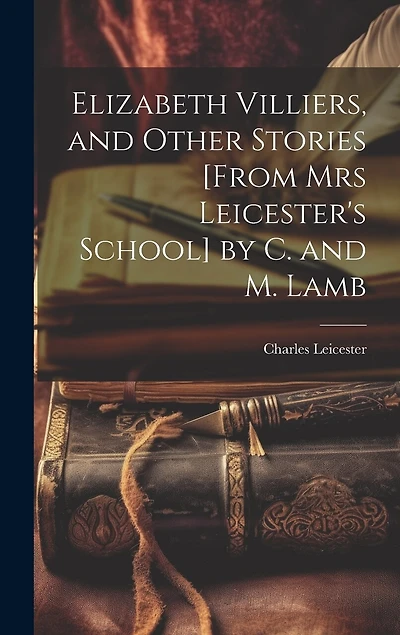 Elizabeth Villiers, and Other Stories [From Mrs Leicester's School] by C. and M. Lamb
