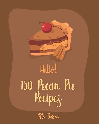 Hello! 150 Pecan Pie Recipes: Best Pecan Pie Cookbook Ever For Beginners [Book 1]