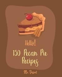 Hello! 150 Pecan Pie Recipes: Best Pecan Pie Cookbook Ever For Beginners [Book 1]