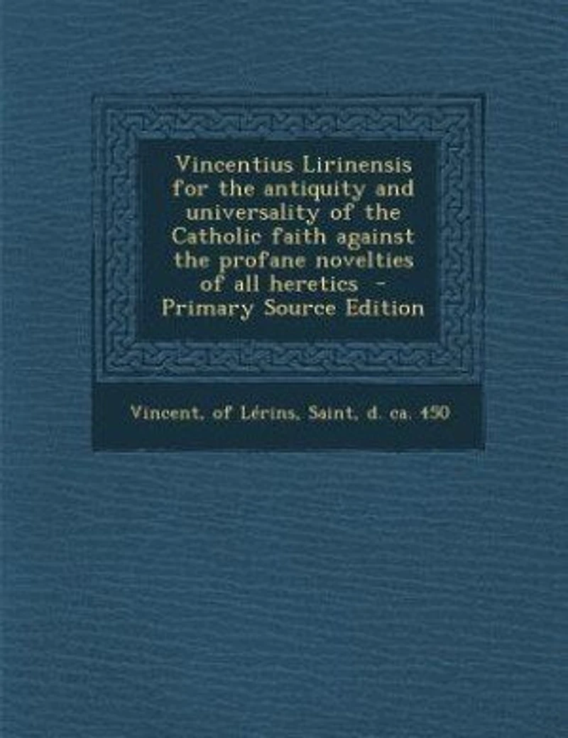 Vincentius Lirinensis for the Antiquity and Universality of Catholic Faith Against Profane Novelties All Heretics