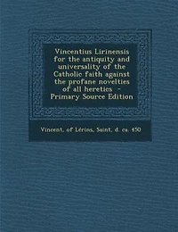 Vincentius Lirinensis for the Antiquity and Universality of Catholic Faith Against Profane Novelties All Heretics