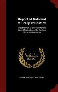 Report of National Military Education: With the Plan a System for United States Based On Existing Educational Agencies