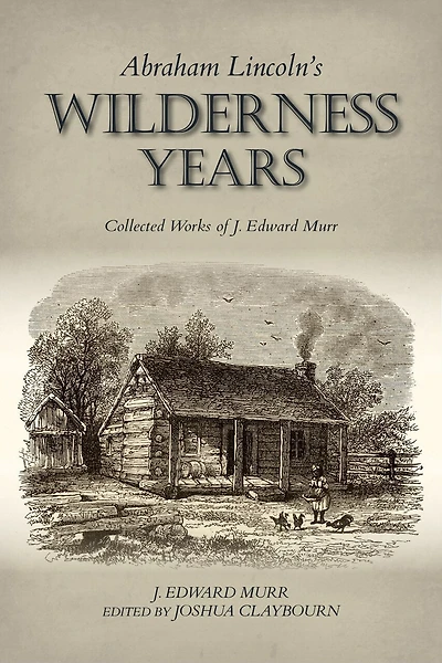 Abraham Lincoln's Wilderness Years: Collected Works Of J. Edward Murr