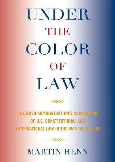 Under the Color of Law: Bush Administration Subversion U.S. Constitutional and International Law War on Terror