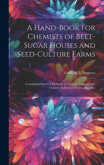 A Hand-Book for Chemists of Beet-Sugar Houses and Seed-Culture Farms: Containing Selected Methods of Analysis, Sugar-House Control, Reference Tables, Etc., Etc