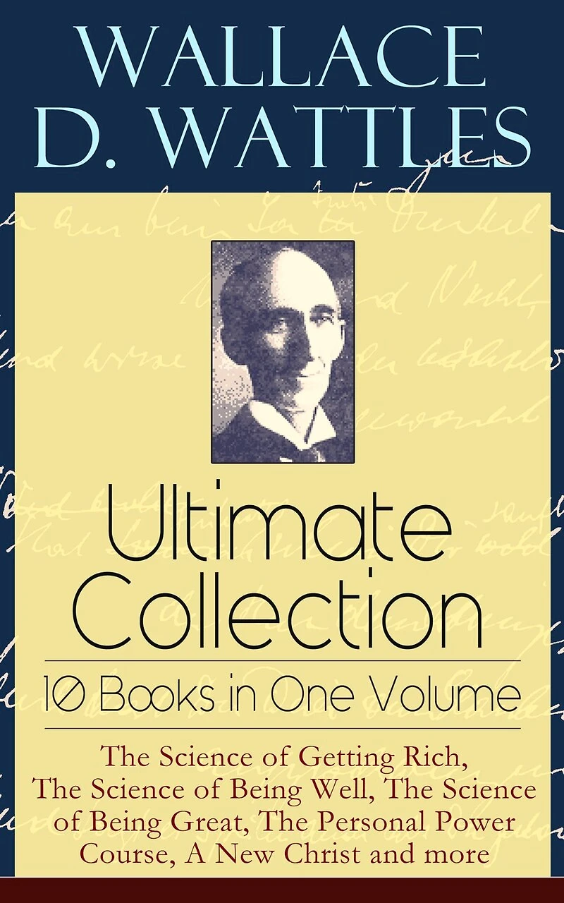 Wallace D. Wattles Ultimate Collection - 10 Books One Volume: the Science of Getting Rich, Being Well, Great, Personal Power Course, a New Christ and More