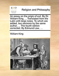 An Essay on The Origin of Evil. By Dr. William King, ... Translated From Latin With Large Notes. To Which are Added, two Sermons Same Author, Fourth Edition Corrected. Edmund Law,