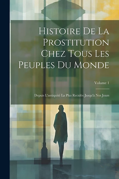 Histoire De La Prostitution Chez Tous Les Peuples Du Monde: Depuis L'antiquité La Plus Reculée Jusqu'à Nos Jours; Volume 1