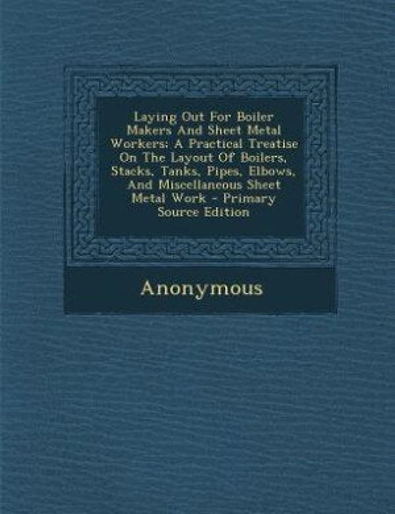 Laying Out for Boiler Makers and Sheet Metal Workers: A Practical Treatise on the Layout of Boilers, Stacks, Tanks, Pipes, Elbows, Miscellaneous Shee