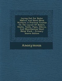 Laying Out for Boiler Makers and Sheet Metal Workers: A Practical Treatise on the Layout of Boilers, Stacks, Tanks, Pipes, Elbows, Miscellaneous Shee