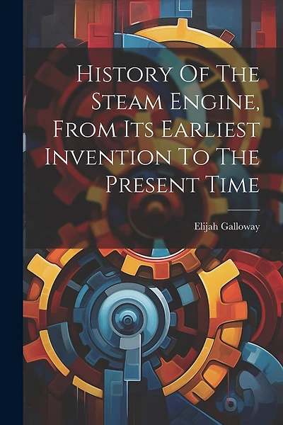 History Of The Steam Engine, From Its Earliest Invention To The Present Time