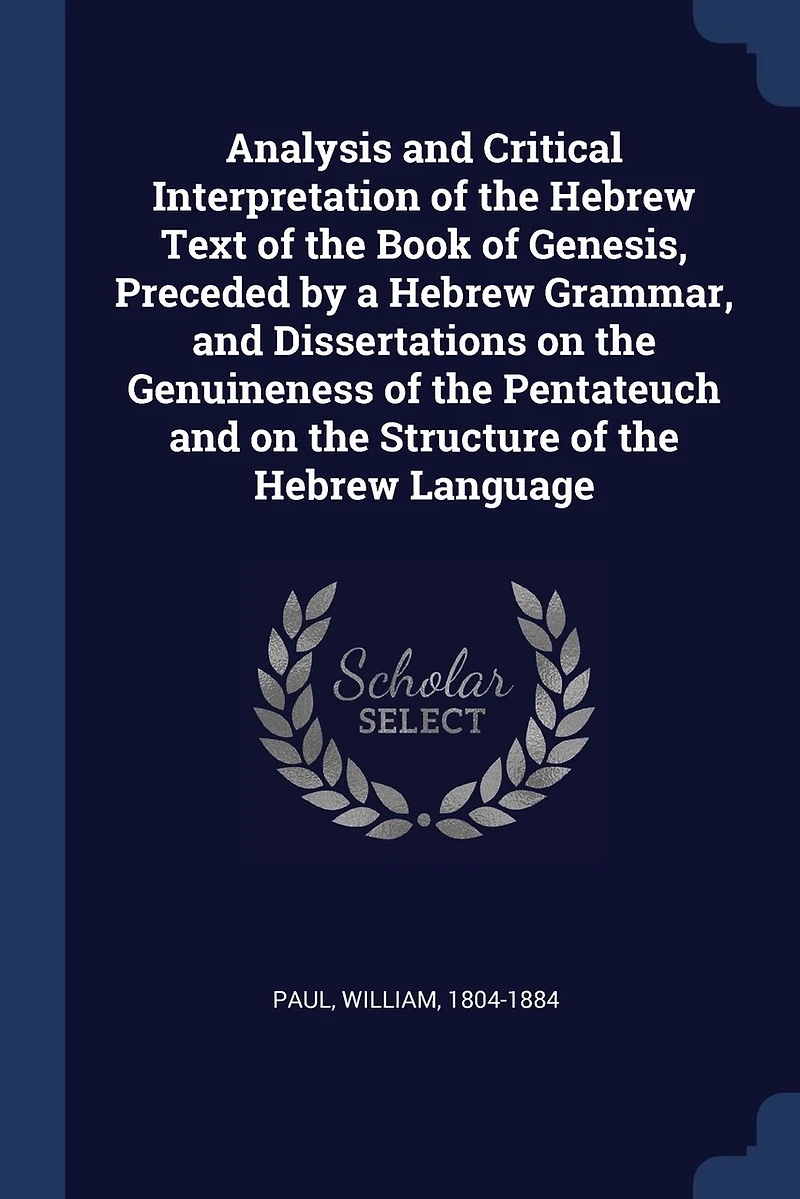 Analysis and Critical Interpretation of the Hebrew Text Book Genesis, Preceded by a Grammar, Dissertations on Genuineness Pentateuch Structure Language