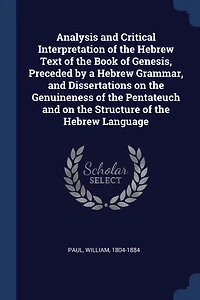 Analysis and Critical Interpretation of the Hebrew Text Book Genesis, Preceded by a Grammar, Dissertations on Genuineness Pentateuch Structure Language