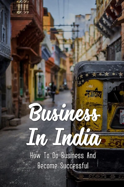 Business In India: How To Do Business And Become Successful: Understand Indian Culture To Do Business