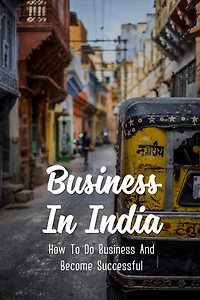 Business In India: How To Do Business And Become Successful: Understand Indian Culture To Do Business