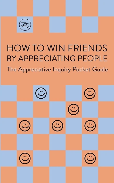How To Win Friends By Appreciating People: The Appreciative Inquiry Pocket Guide