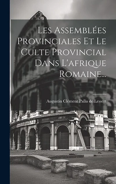Les Assemblées Provinciales Et Le Culte Provincial Dans L'afrique Romaine...