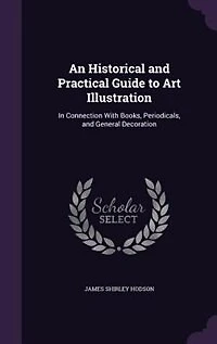 An Historical and Practical Guide to Art Illustration: Connection With Books, Periodicals, General Decoration