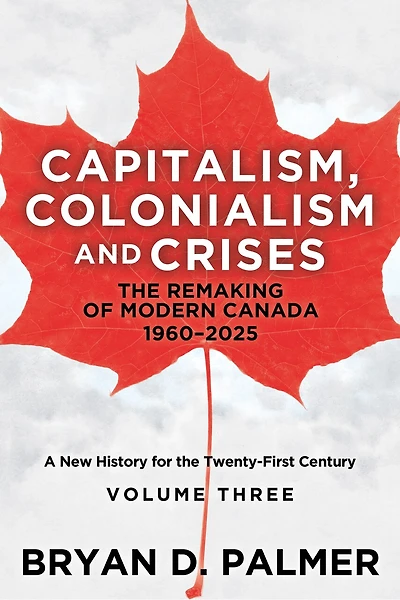 Capitalism, Colonialism, and Crises: the Remaking of Modern Canada 1960–2025: A New History for Twenty-First Century Volume Three