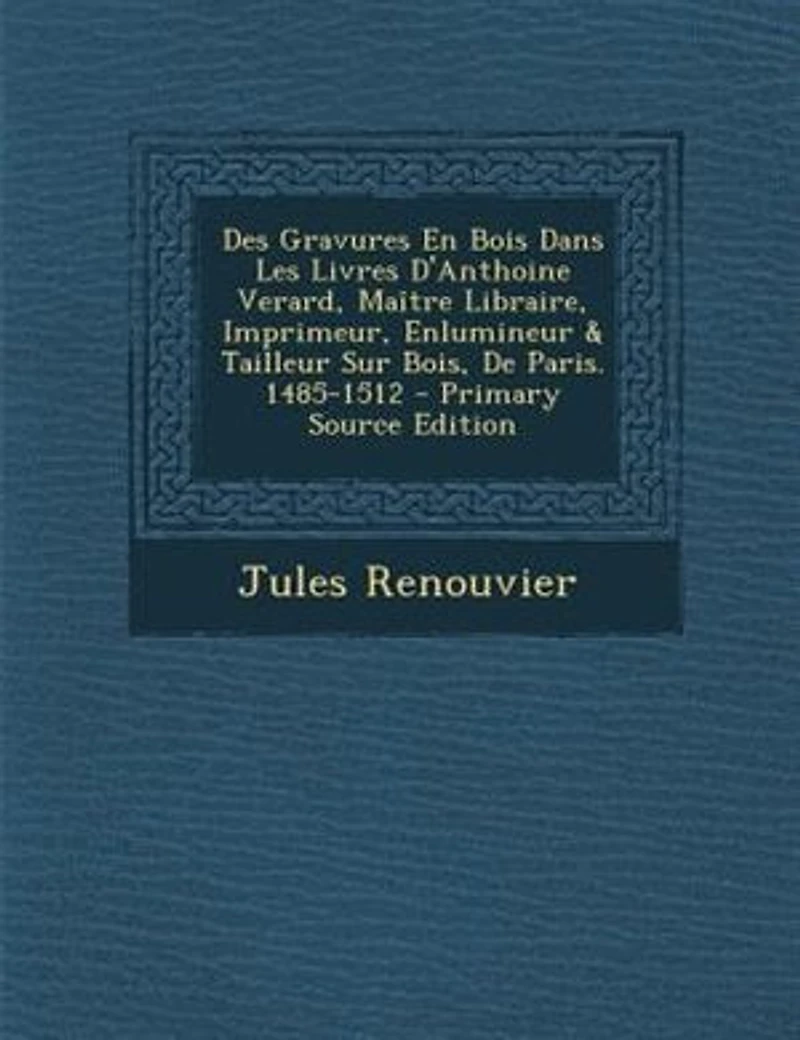 Des Gravures En Bois Dans Les Livres D'anthoine Verard, Maetre Libraire, Imprimeur, Enlumineur & Tailleur Sur Bois, De Paris. 1485-1512 - Primary Source Edition