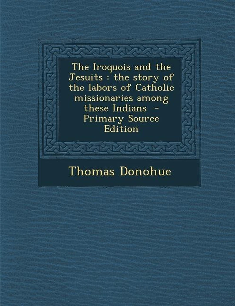 The Iroquois and the Jesuits: the story of the labors of Catholic missionaries among these Indians - Primary Source Edition