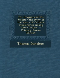 The Iroquois and the Jesuits: the story of the labors of Catholic missionaries among these Indians  - Primary Source Edition