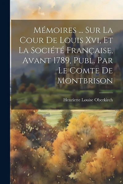 Mémoires ... Sur La Cour De Louis Xvi, Et La Société Française, Avant 1789, Publ. Par Le Comte De Montbrison