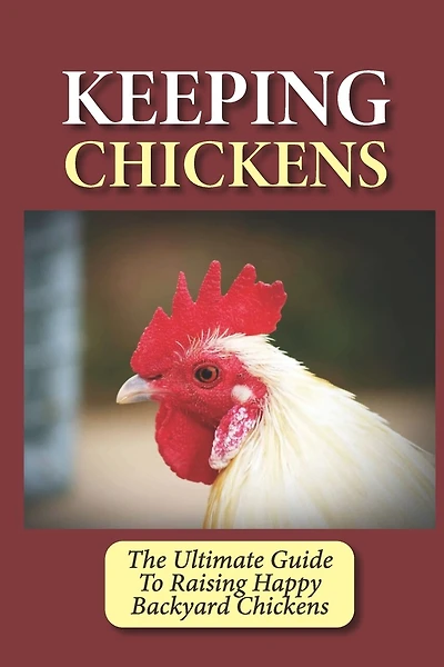 Keeping Chickens: The Ultimate Guide To Raising Happy Backyard Chickens: How To Level Up Your Game In Chicken Raising