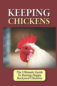 Keeping Chickens: The Ultimate Guide To Raising Happy Backyard Chickens: How To Level Up Your Game In Chicken Raising