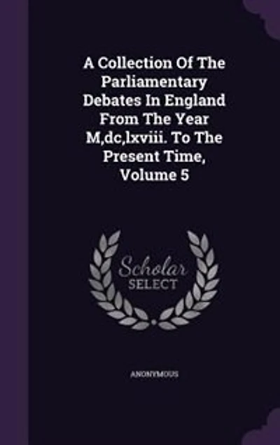 A Collection Of The Parliamentary Debates In England From The Year M,dc,lxviii. To The Present Time