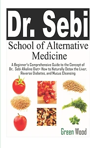 Dr. Sebi School of Alternative Medicine: A Beginner's Comprehensive Guide to The Concept of Dr. Sebi Alkaline Diet+ How to Naturally Detox the Liver, Reverse Diabetes, and Mucus Cleansing
