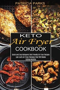 Keto Air Fryer Cookbook: Low-carb Air Fryer Recipes That Will Make Eating Healthy (Quick and Easy Ketogenic Diet Friendly Air Fryer Recipes)