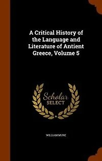 A Critical History of the Language and Literature Antient Greece, Vol. 5 (Classic Reprint)