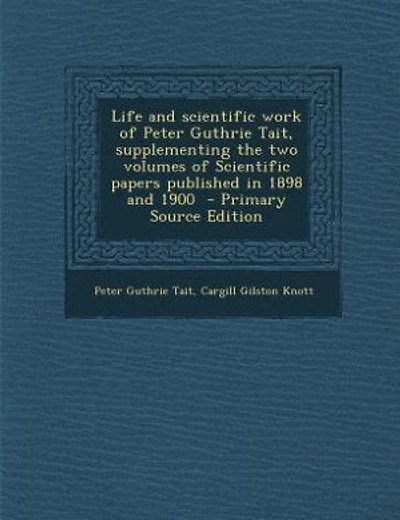 Life and scientific work of Peter Guthrie Tait, supplementing the two volumes of Scientific papers published in 1898 and 1900  - Primary Source Edition