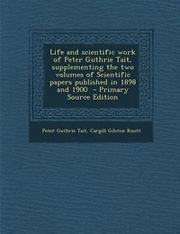 Life and scientific work of Peter Guthrie Tait, supplementing the two volumes of Scientific papers published in 1898 and 1900  - Primary Source Edition