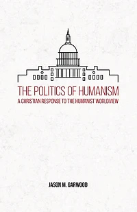 The Politics of Humanism: A Christian Response to the Humanist Worldview