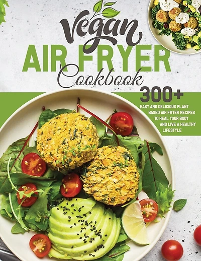 Vegan Air Fryer Cookbook: 300+ Easy and Delicious Plant Based Air Fryer Recipes to Heal Your Body and Live A Healthy Lifestyle