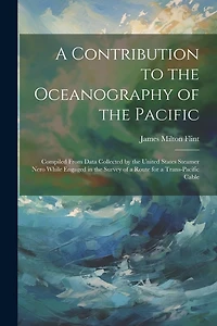 A Contribution to the Oceanography of the Pacific: Compiled From Data Collected by the United States Steamer Nero While Engaged in the Survey of a Route for a Trans-Pacific Cable