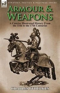 Armour & Weapons: A Concise Illustrated History From The 11th To 17th Centuries