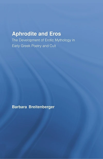 Aphrodite And Eros: The Development Of Erotic Mythology Early Greek Poetry Cult